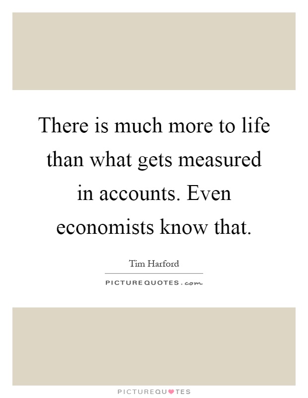 There is much more to life than what gets measured in accounts. Even economists know that Picture Quote #1