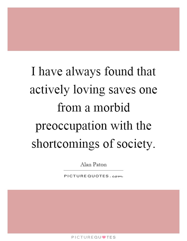 I have always found that actively loving saves one from a morbid preoccupation with the shortcomings of society Picture Quote #1