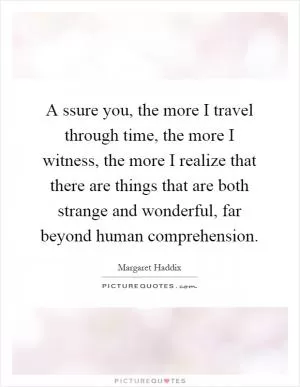 A ssure you, the more I travel through time, the more I witness, the more I realize that there are things that are both strange and wonderful, far beyond human comprehension Picture Quote #1