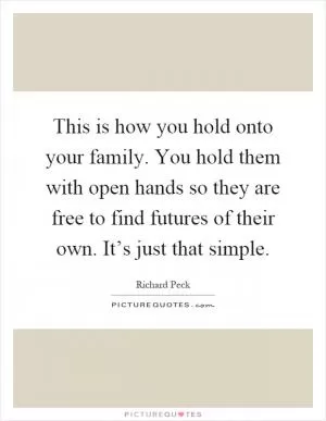 This is how you hold onto your family. You hold them with open hands so they are free to find futures of their own. It’s just that simple Picture Quote #1