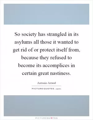 So society has strangled in its asylums all those it wanted to get rid of or protect itself from, because they refused to become its accomplices in certain great nastiness Picture Quote #1