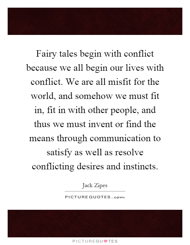 Fairy tales begin with conflict because we all begin our lives with conflict. We are all misfit for the world, and somehow we must fit in, fit in with other people, and thus we must invent or find the means through communication to satisfy as well as resolve conflicting desires and instincts Picture Quote #1