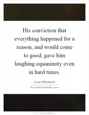 His conviction that everything happened for a reason, and would come to good, gave him laughing equanimity even in hard times Picture Quote #1