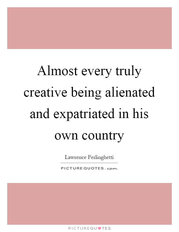 Almost every truly creative being alienated and expatriated in his own country Picture Quote #1