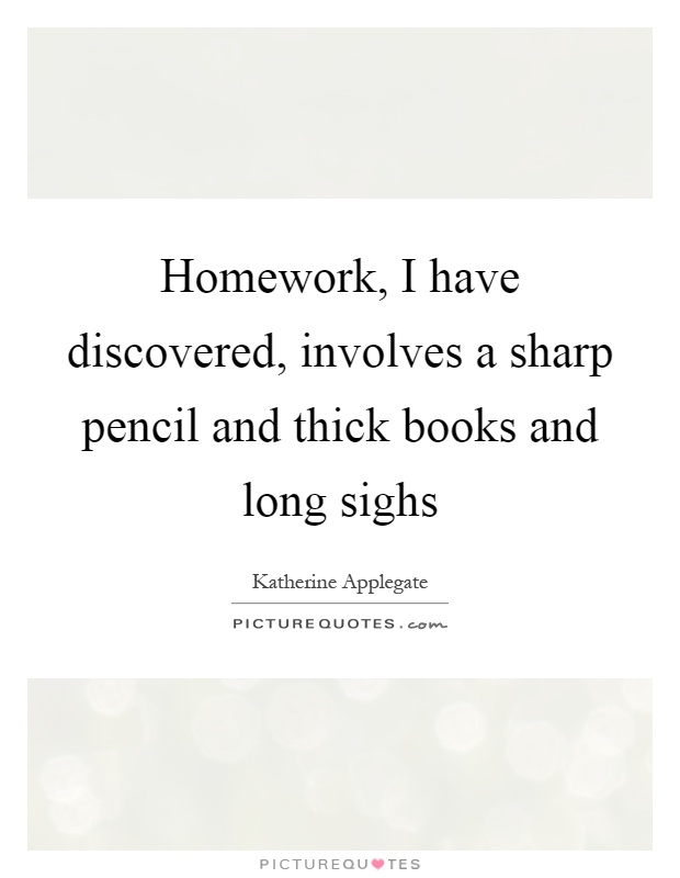 Homework, I have discovered, involves a sharp pencil and thick books and long sighs Picture Quote #1