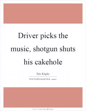 Driver picks the music, shotgun shuts his cakehole Picture Quote #1