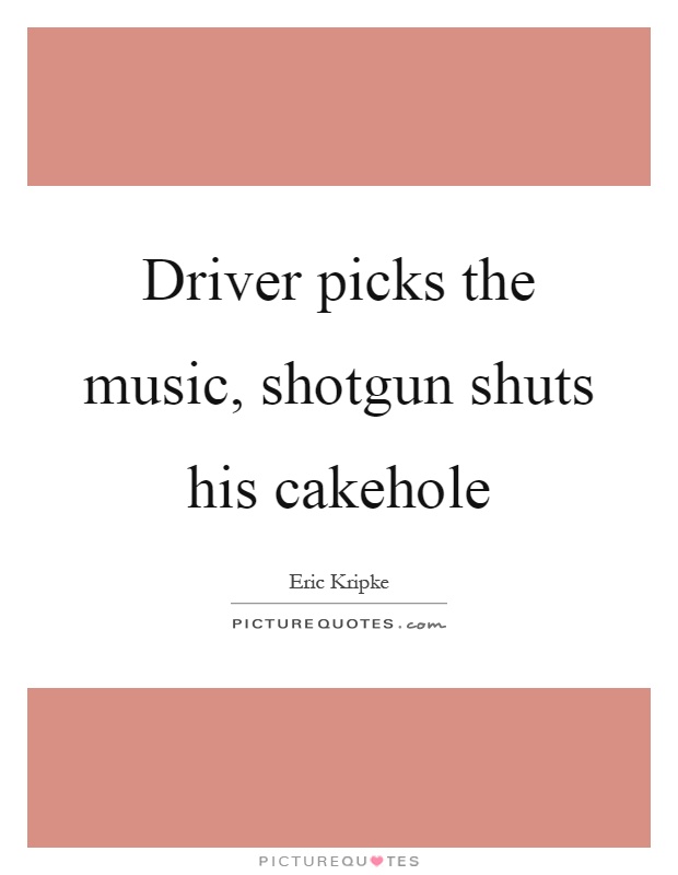 Driver picks the music, shotgun shuts his cakehole Picture Quote #1