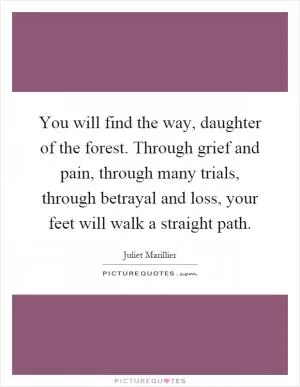 You will find the way, daughter of the forest. Through grief and pain, through many trials, through betrayal and loss, your feet will walk a straight path Picture Quote #1