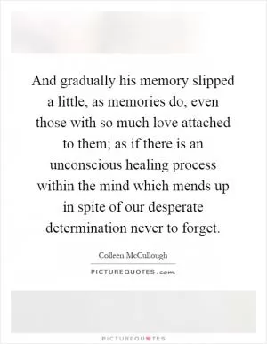 And gradually his memory slipped a little, as memories do, even those with so much love attached to them; as if there is an unconscious healing process within the mind which mends up in spite of our desperate determination never to forget Picture Quote #1