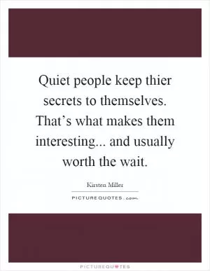 Quiet people keep thier secrets to themselves. That’s what makes them interesting... and usually worth the wait Picture Quote #1