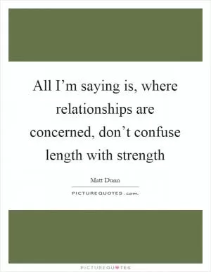 All I’m saying is, where relationships are concerned, don’t confuse length with strength Picture Quote #1