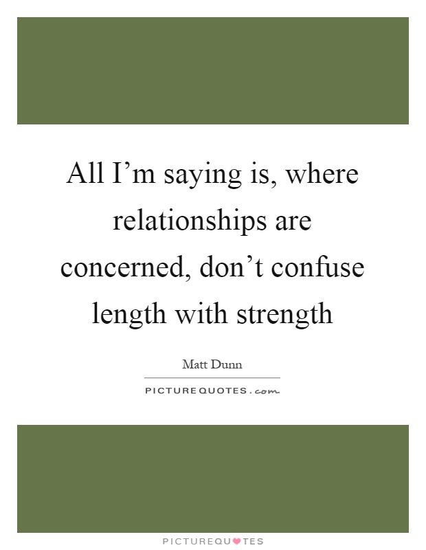 All I'm saying is, where relationships are concerned, don't confuse length with strength Picture Quote #1