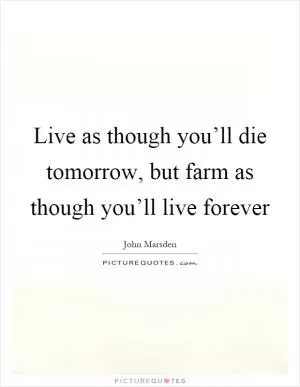 Live as though you’ll die tomorrow, but farm as though you’ll live forever Picture Quote #1