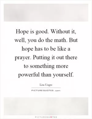 Hope is good. Without it, well, you do the math. But hope has to be like a prayer. Putting it out there to something more powerful than yourself Picture Quote #1