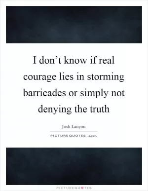 I don’t know if real courage lies in storming barricades or simply not denying the truth Picture Quote #1