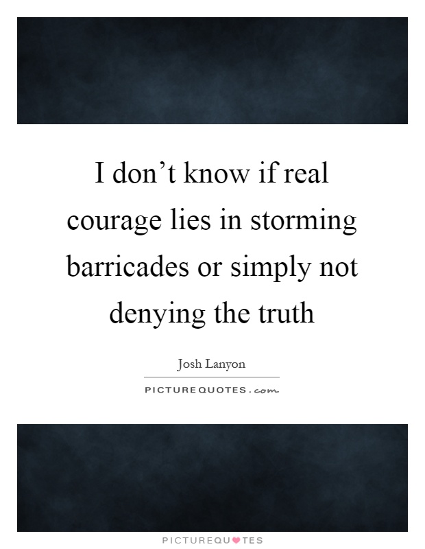 I don't know if real courage lies in storming barricades or simply not denying the truth Picture Quote #1