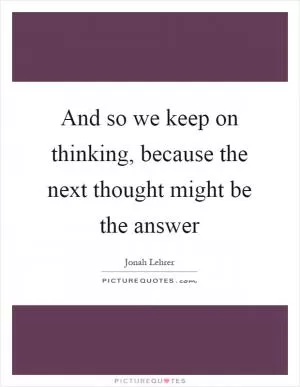 And so we keep on thinking, because the next thought might be the answer Picture Quote #1