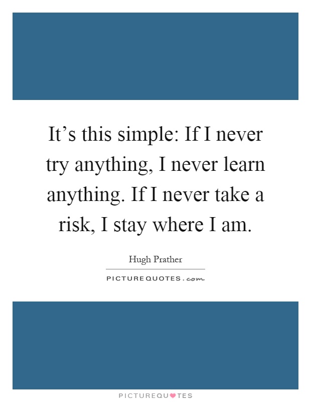 It's this simple: If I never try anything, I never learn anything. If I never take a risk, I stay where I am Picture Quote #1