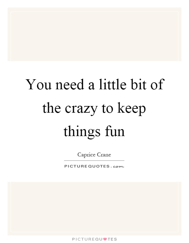 You need a little bit of the crazy to keep things fun Picture Quote #1