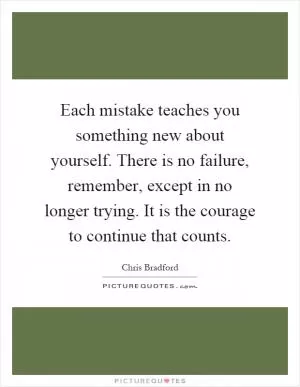 Each mistake teaches you something new about yourself. There is no failure, remember, except in no longer trying. It is the courage to continue that counts Picture Quote #1