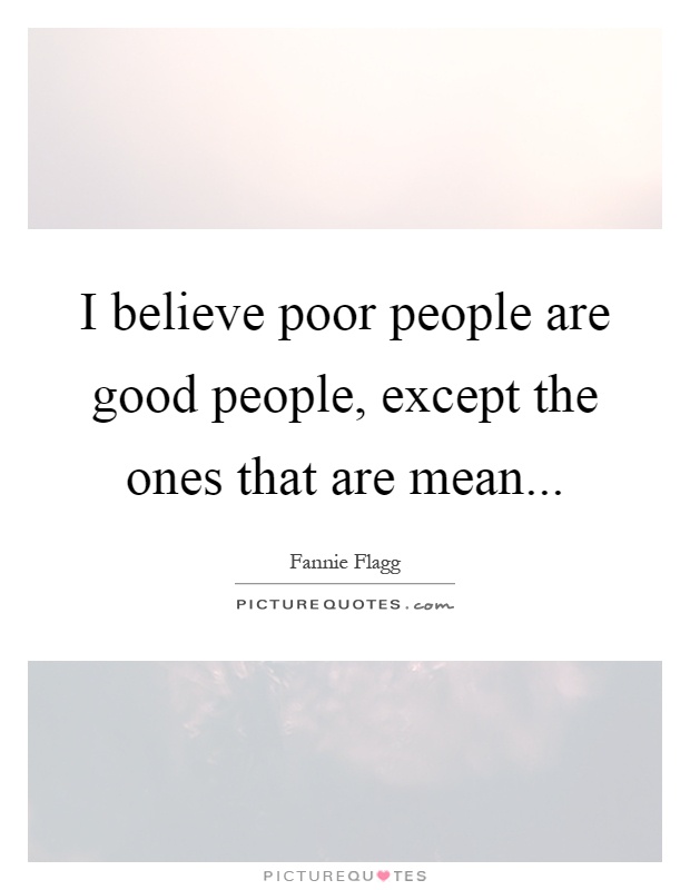 I believe poor people are good people, except the ones that are mean Picture Quote #1