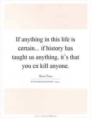 If anything in this life is certain... if history has taught us anything, it’s that you cn kill anyone Picture Quote #1