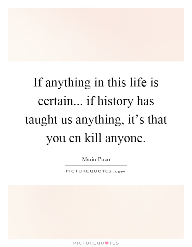 If anything in this life is certain... if history has taught us anything, it's that you cn kill anyone Picture Quote #1