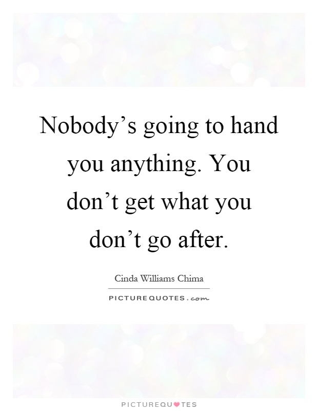 Nobody's going to hand you anything. You don't get what you don't go after Picture Quote #1