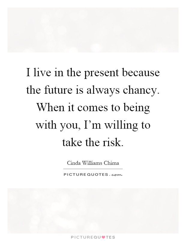 I live in the present because the future is always chancy. When it comes to being with you, I'm willing to take the risk Picture Quote #1