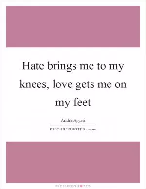 Hate brings me to my knees, love gets me on my feet Picture Quote #1