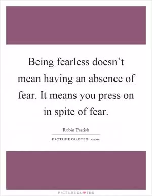 Being fearless doesn’t mean having an absence of fear. It means you press on in spite of fear Picture Quote #1