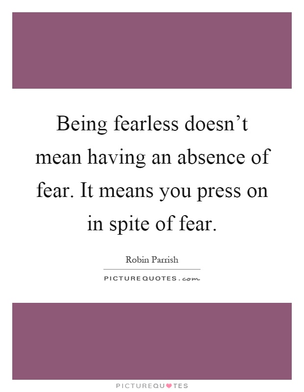 Being fearless doesn't mean having an absence of fear. It means you press on in spite of fear Picture Quote #1