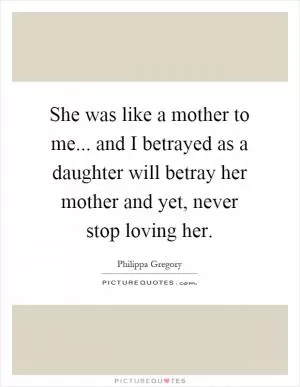 She was like a mother to me... and I betrayed as a daughter will betray her mother and yet, never stop loving her Picture Quote #1