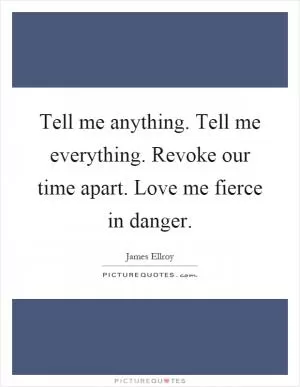 Tell me anything. Tell me everything. Revoke our time apart. Love me fierce in danger Picture Quote #1