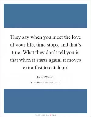 They say when you meet the love of your life, time stops, and that’s true. What they don’t tell you is that when it starts again, it moves extra fast to catch up Picture Quote #1