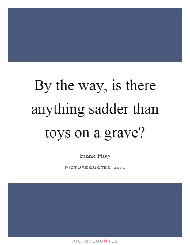 By the way, is there anything sadder than toys on a grave? Picture Quote #1