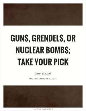 Guns, grendels, or nuclear bombs; take your pick Picture Quote #1