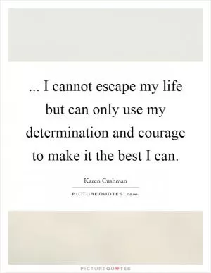 ... I cannot escape my life but can only use my determination and courage to make it the best I can Picture Quote #1