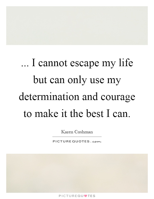 ... I cannot escape my life but can only use my determination and courage to make it the best I can Picture Quote #1