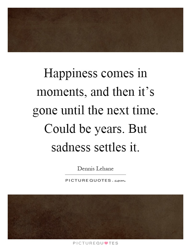 Happiness comes in moments, and then it's gone until the next time. Could be years. But sadness settles it Picture Quote #1