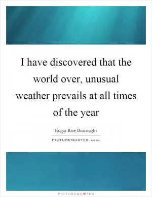 I have discovered that the world over, unusual weather prevails at all times of the year Picture Quote #1