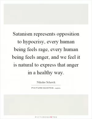 Satanism represents opposition to hypocrisy, every human being feels rage, every human being feels anger, and we feel it is natural to express that anger in a healthy way Picture Quote #1