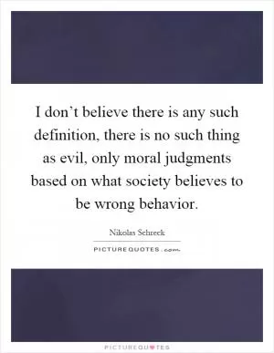 I don’t believe there is any such definition, there is no such thing as evil, only moral judgments based on what society believes to be wrong behavior Picture Quote #1