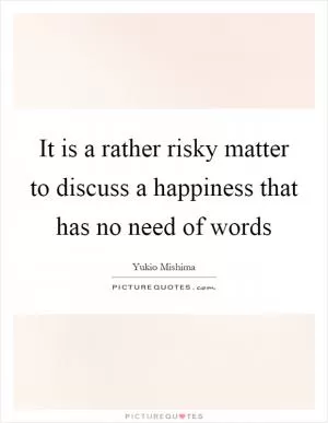 It is a rather risky matter to discuss a happiness that has no need of words Picture Quote #1