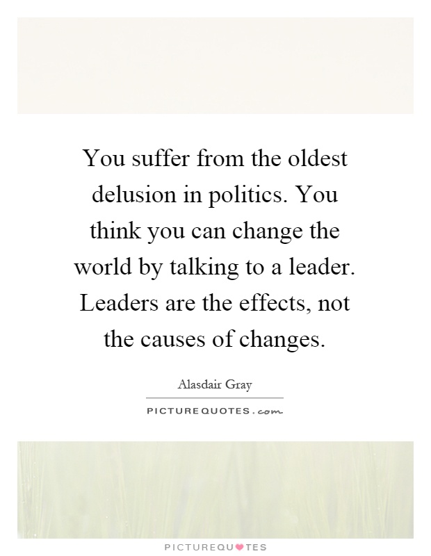 You suffer from the oldest delusion in politics. You think you can change the world by talking to a leader. Leaders are the effects, not the causes of changes Picture Quote #1