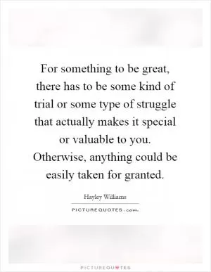 For something to be great, there has to be some kind of trial or some type of struggle that actually makes it special or valuable to you. Otherwise, anything could be easily taken for granted Picture Quote #1