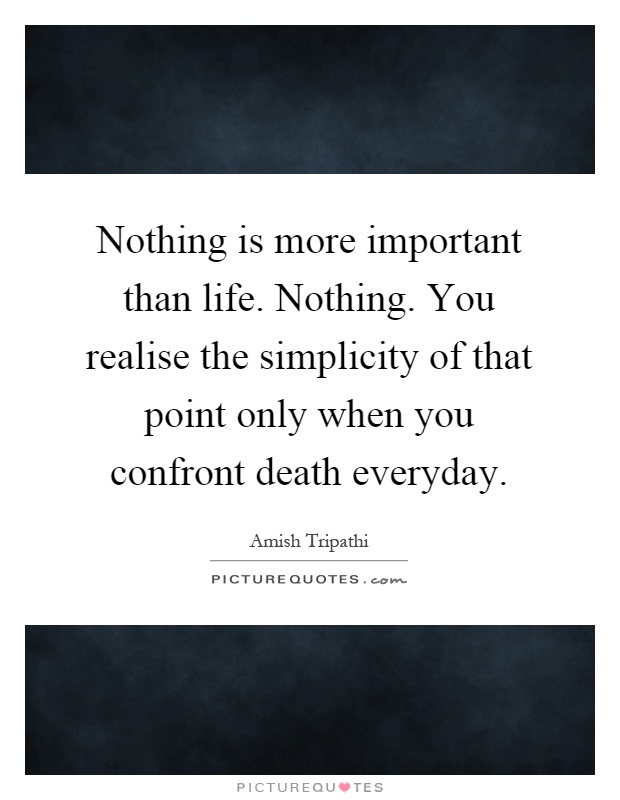 Nothing is more important than life. Nothing. You realise the simplicity of that point only when you confront death everyday Picture Quote #1