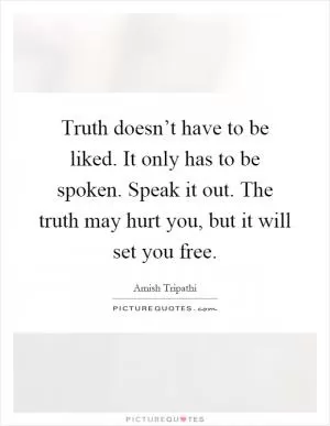 Truth doesn’t have to be liked. It only has to be spoken. Speak it out. The truth may hurt you, but it will set you free Picture Quote #1