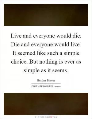 Live and everyone would die. Die and everyone would live. It seemed like such a simple choice. But nothing is ever as simple as it seems Picture Quote #1