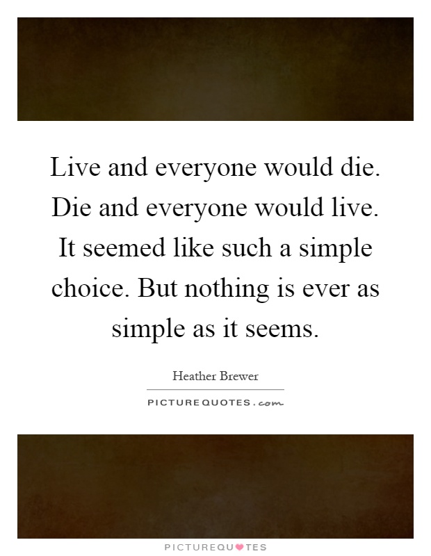 Live and everyone would die. Die and everyone would live. It seemed like such a simple choice. But nothing is ever as simple as it seems Picture Quote #1